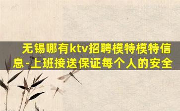 无锡哪有ktv招聘模特模特信息-上班接送保证每个人的安全